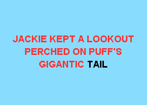 JACKIE KEPT A LOOKOUT
PERCHED 0N PUFF'S
GIGANTIC TAIL