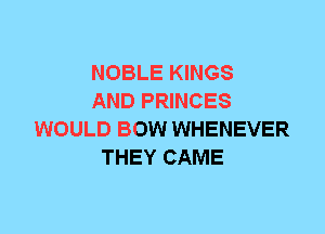 NOBLE KINGS
AND PRINCES
WOULD BOW WHENEVER
THEY CAME