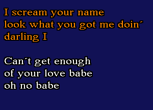 I scream your name
look what you got me doin'
darling I

Can't get enough
of your love babe
oh no babe