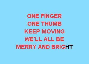 ONE FINGER
ONE THUMB
KEEP MOVING
WE'LL ALL BE
MERRY AND BRIGHT