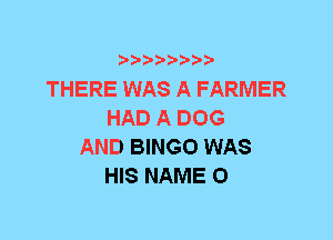 THERE WAS A FARMER
HAD A DOG
AND BINGO WAS
HIS NAME 0