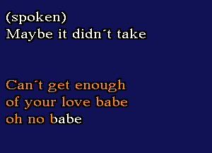 (spoken)
Maybe it didn't take

Can't get enough
of your love babe
oh no babe