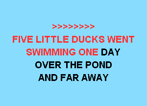 FIVE LITTLE DUCKS WENT
SWIMMING ONE DAY
OVER THE POND
AND FAR AWAY