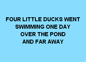 FOUR LITTLE DUCKS WENT
SWIMMING ONE DAY
OVER THE POND
AND FAR AWAY
