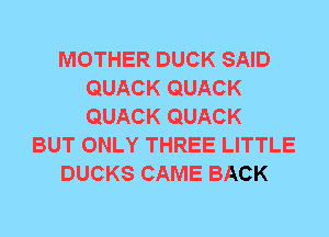 MOTHER DUCK SAID
QUACK QUACK
QUACK QUACK

BUT ONLY THREE LITTLE

DUCKS CAME BACK