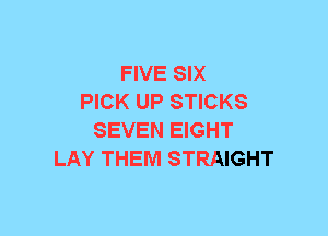 FIVE SIX
PICK UP STICKS
SEVEN EIGHT
LAY THEM STRAIGHT