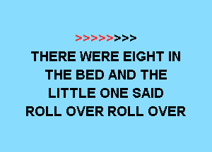THERE WERE EIGHT IN
THE BED AND THE
LITTLE ONE SAID

ROLL OVER ROLL OVER