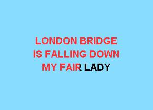 LONDON BRIDGE
IS FALLING DOWN
MY FAIR LADY
