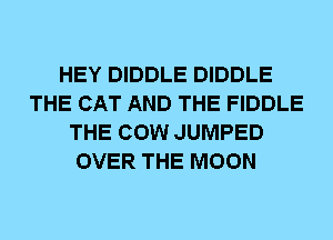 HEY DIDDLE DIDDLE
THE CAT AND THE FIDDLE
THE COW JUMPED
OVER THE MOON