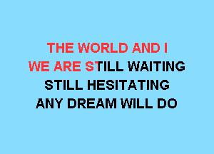 THE WORLD AND I
WE ARE STILL WAITING
STILL HESITATING
ANY DREAM WILL DO