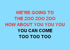 WE'RE GOING TO
THE ZOO ZOO ZOO
HOW ABOUT YOU YOU YOU
YOU CAN COME
T00 T00 T00