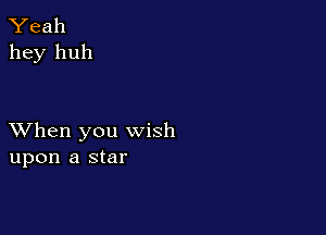 Yeah
hey huh

XVhen you wish
upon a star
