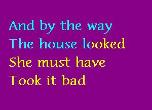 And by the way
The house looked

She must have
Took it bad