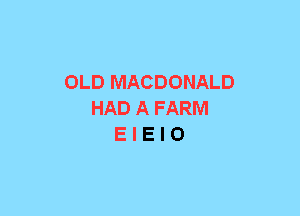 OLD MACDONALD
HAD A FARM
E I E I O