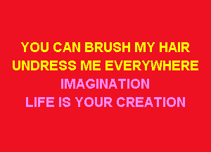 YOU CAN BRUSH MY HAIR
UNDRESS ME EVERYWHERE
IMAGINATION
LIFE IS YOUR CREATION