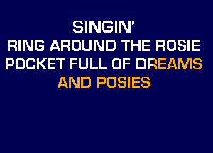 SINGIN'
RING AROUND THE ROSIE
POCKET FULL OF DREAMS
AND POSIES