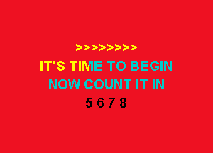 IT'S TIME TO BEGIN

NOW COUNT IT IN