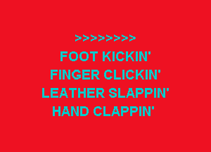 FOOT KICKIN'
FINGER CLICKIN'

LEATHER SLAPPIN'
HAND CLAPPIN'