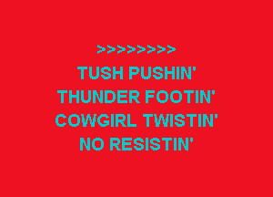 TUSH PUSHIN'
THUNDER FOOTIN'

COWGIRL TWISTIN'
NO RESISTIN'