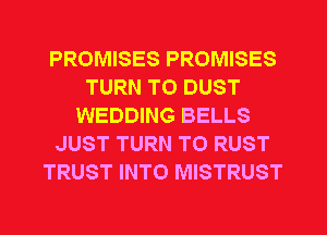 PROMISES PROMISES
TURN T0 DUST
WEDDING BELLS
JUST TURN T0 RUST
TRUST INTO MISTRUST