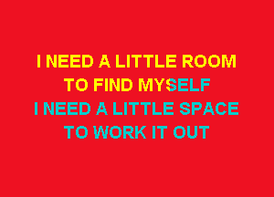 I NEED A LITTLE ROOM
TO FIND MYSELF

I NEED A LITTLE SPACE
TO WORK IT OUT