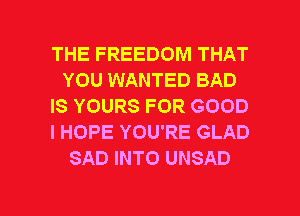 THE FREEDOM THAT
YOU WANTED BAD
IS YOURS FOR GOOD
I HOPE YOU'RE GLAD
SAD INTO UNSAD

g