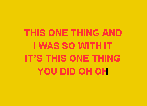 THIS ONE THING AND
I WAS SO WITH IT
ITS THIS ONE THING
YOU DID OH OH