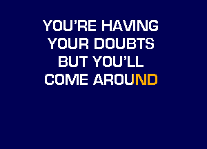 YOU'RE HAVING
YOUR DUUBTS
BUT YOU'LL

COME AROUND