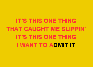 ITS THIS ONE THING
THAT CAUGHT ME SLIPPIN'
ITS THIS ONE THING
I WANT TO ADMIT IT