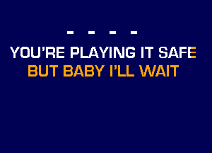 YOU'RE PLAYING IT SAFE
BUT BABY I'LL WAIT