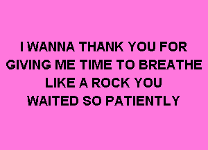 I WANNA THANK YOU FOR
GIVING ME TIME TO BREATHE
LIKE A ROCK YOU
WAITED SO PATIENTLY
