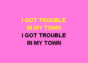 I GOT TROUBLE
IN MY TOWN