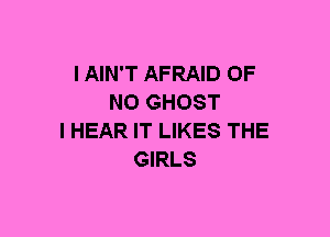 I AIN'T AFRAID OF
NO GHOST
l HEAR IT LIKES THE
GIRLS
