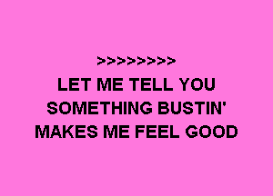 LET ME TELL YOU
SOMETHING BUSTIN'
MAKES ME FEEL GOOD