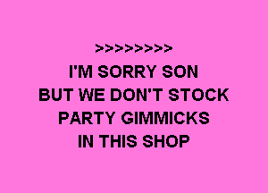 I'M SORRY SON
BUT WE DON'T STOCK
PARTY GIMMICKS
IN THIS SHOP