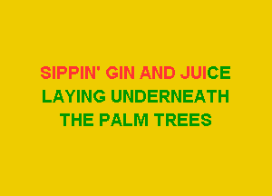 SIPPIN' GIN AND JUICE
LAYING UNDERNEATH
THE PALM TREES