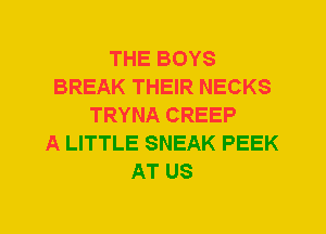 THE BOYS
BREAK THEIR NECKS
TRYNA CREEP
A LITTLE SNEAK PEEK
AT US