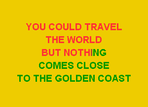 YOU COULD TRAVEL
THE WORLD
BUT NOTHING
COMES CLOSE
TO THE GOLDEN COAST