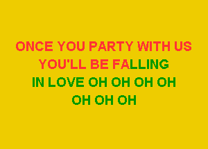 ONCE YOU PARTY WITH US
YOU'LL BE FALLING
IN LOVE 0H 0H 0H 0H
0H 0H 0H