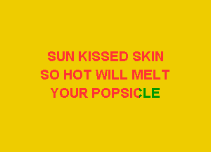 SUN KISSED SKIN
SO HOT WILL MELT
YOUR POPSICLE