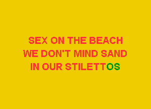 SEX ON THE BEACH
WE DON'T MIND SAND
IN OUR STILETTOS