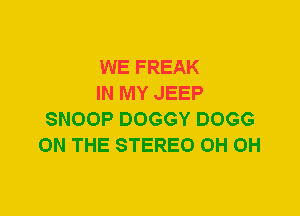 WE FREAK

IN MY JEEP
SNOOP DOGGY DOGG
ON THE STEREO 0H 0H