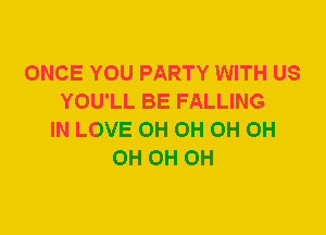 ONCE YOU PARTY WITH US
YOU'LL BE FALLING
IN LOVE 0H 0H 0H 0H
0H 0H 0H
