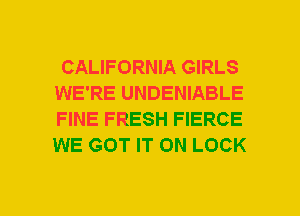 CALIFORNIA GIRLS
WE'RE UNDENIABLE
FINE FRESH FIERCE
WE GOT IT ON LOCK