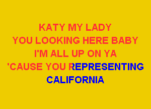 KATY MY LADY
YOU LOOKING HERE BABY
I'M ALL UP ON YA
'CAUSE YOU REPRESENTING
CALIFORNIA