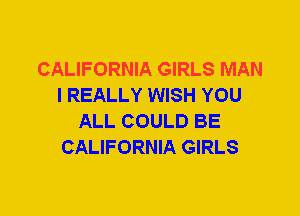 CALIFORNIA GIRLS MAN
I REALLY WISH YOU
ALL COULD BE
CALIFORNIA GIRLS