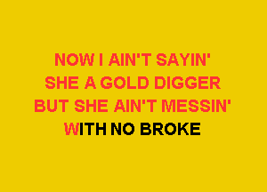 NOW I AIN'T SAYIN'
SHE A GOLD DIGGER
BUT SHE AIN'T MESSIN'
WITH NO BROKE