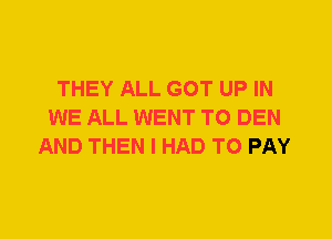 THEY ALL GOT UP IN
WE ALL WENT TO DEN
AND THEN I HAD TO PAY