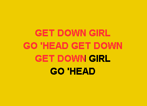 GET DOWN GIRL
GO 'HEAD GET DOWN
GET DOWN GIRL
GO 'HEAD