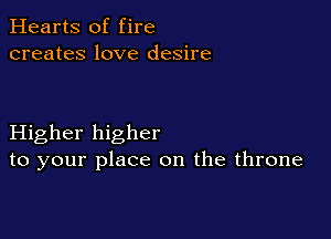 Hearts of fire
creates love desire

Higher higher
to your place on the throne